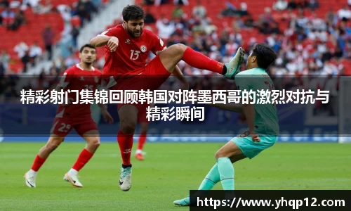 精彩射门集锦回顾韩国对阵墨西哥的激烈对抗与精彩瞬间