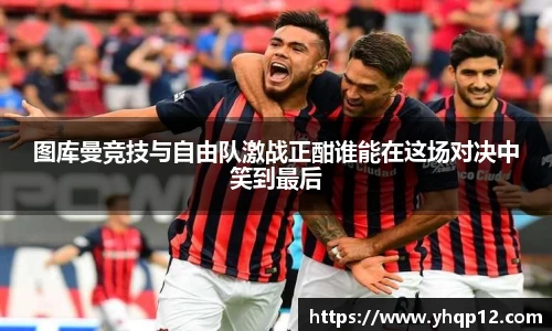 图库曼竞技与自由队激战正酣谁能在这场对决中笑到最后