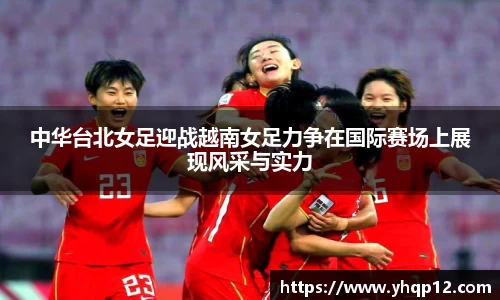 中华台北女足迎战越南女足力争在国际赛场上展现风采与实力