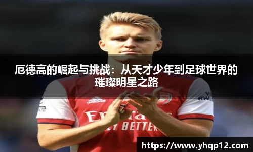 厄德高的崛起与挑战：从天才少年到足球世界的璀璨明星之路